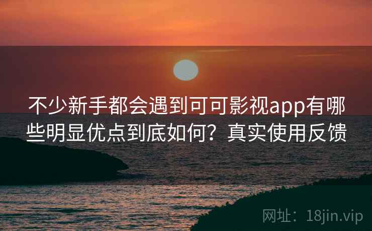 不少新手都会遇到可可影视app有哪些明显优点到底如何？真实使用反馈