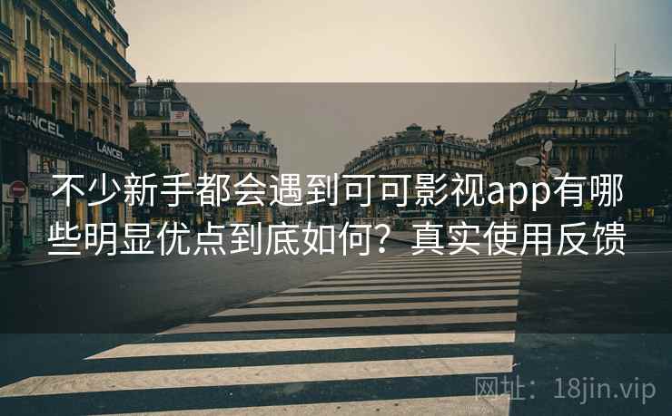 不少新手都会遇到可可影视app有哪些明显优点到底如何？真实使用反馈