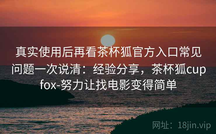 真实使用后再看茶杯狐官方入口常见问题一次说清：经验分享，茶杯狐cupfox-努力让找电影变得简单