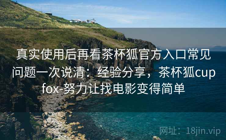 真实使用后再看茶杯狐官方入口常见问题一次说清：经验分享，茶杯狐cupfox-努力让找电影变得简单
