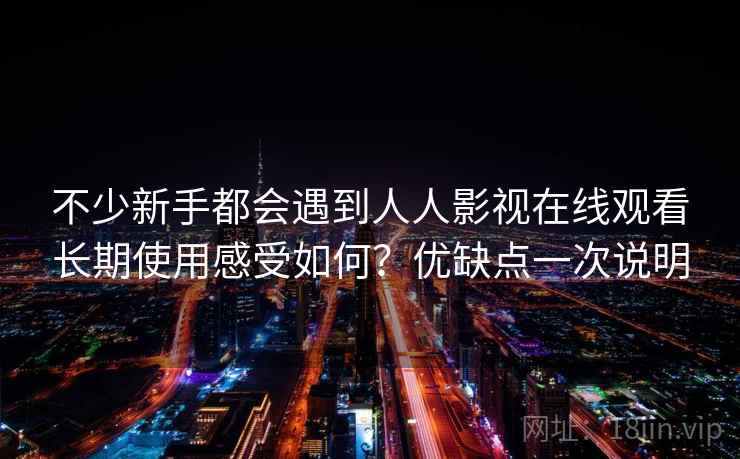 不少新手都会遇到人人影视在线观看长期使用感受如何？优缺点一次说明