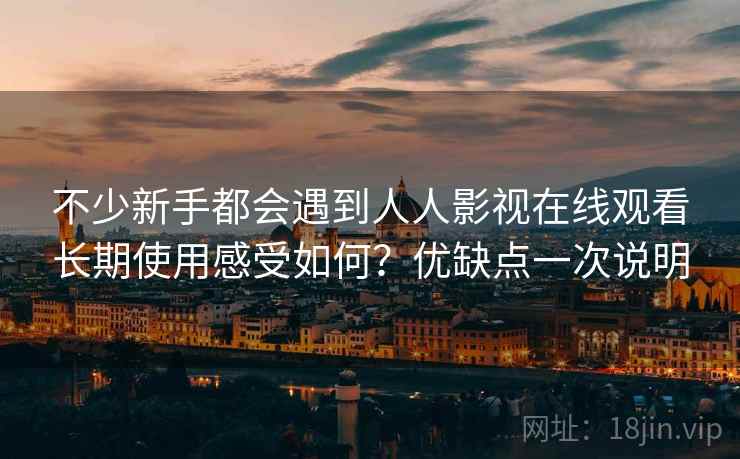 不少新手都会遇到人人影视在线观看长期使用感受如何？优缺点一次说明