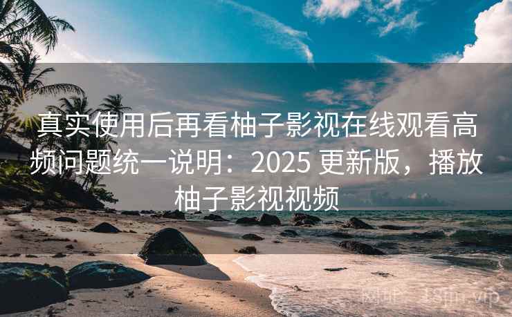 真实使用后再看柚子影视在线观看高频问题统一说明：2025 更新版，播放柚子影视视频
