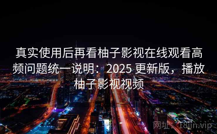 真实使用后再看柚子影视在线观看高频问题统一说明：2025 更新版，播放柚子影视视频