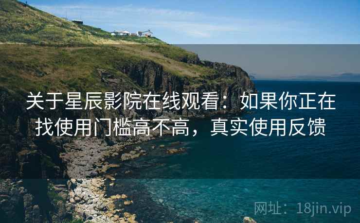 关于星辰影院在线观看：如果你正在找使用门槛高不高，真实使用反馈