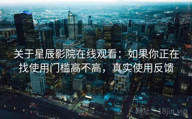 关于星辰影院在线观看：如果你正在找使用门槛高不高，真实使用反馈