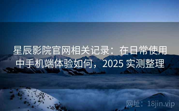 星辰影院官网相关记录：在日常使用中手机端体验如何，2025 实测整理