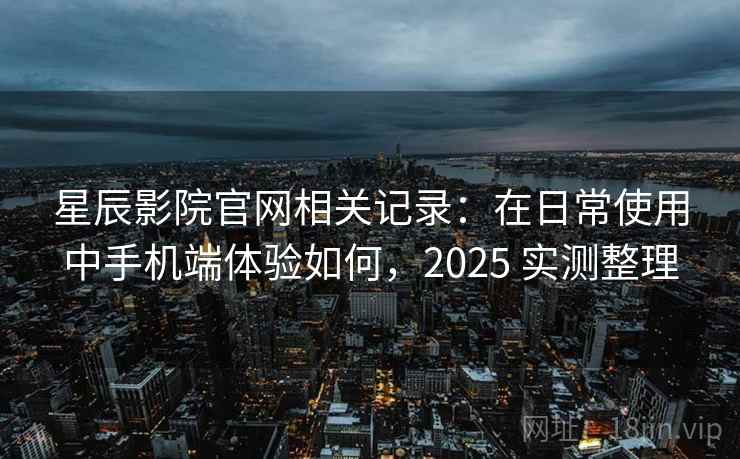 星辰影院官网相关记录：在日常使用中手机端体验如何，2025 实测整理