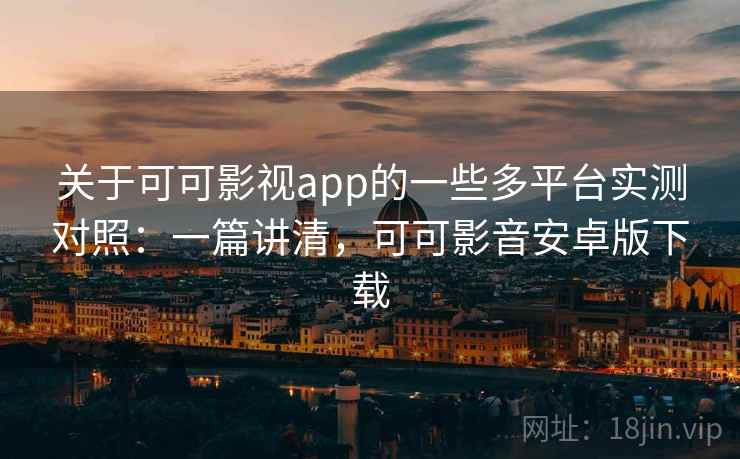 关于可可影视app的一些多平台实测对照：一篇讲清，可可影音安卓版下载