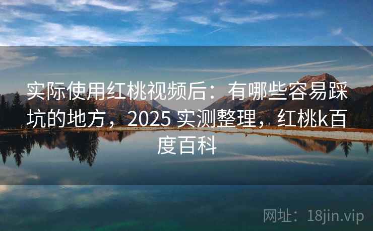 实际使用红桃视频后：有哪些容易踩坑的地方，2025 实测整理，红桃k百度百科