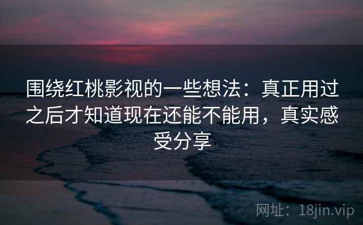 围绕红桃影视的一些想法：真正用过之后才知道现在还能不能用，真实感受分享