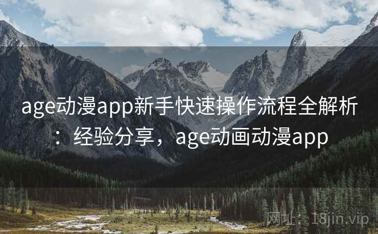 age动漫app新手快速操作流程全解析：经验分享，age动画动漫app