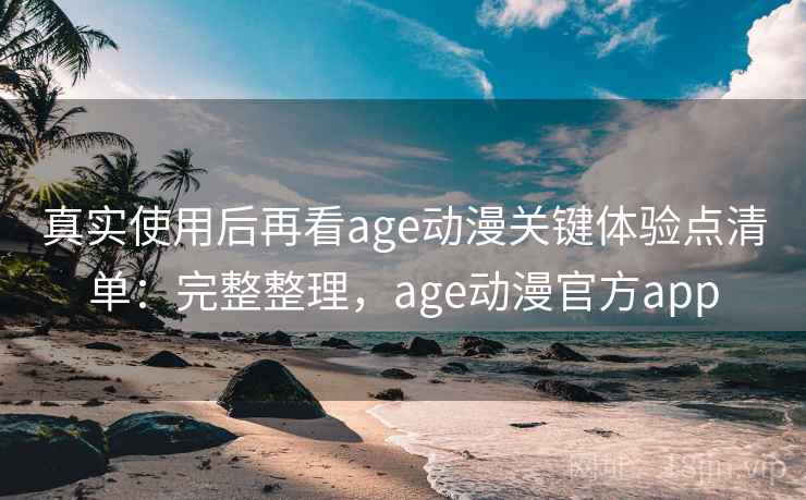 真实使用后再看age动漫关键体验点清单：完整整理，age动漫官方app
