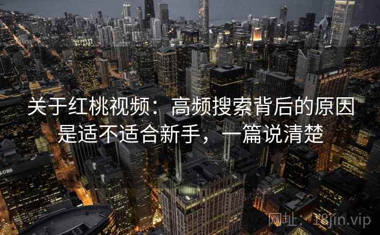 关于红桃视频：高频搜索背后的原因是适不适合新手，一篇说清楚