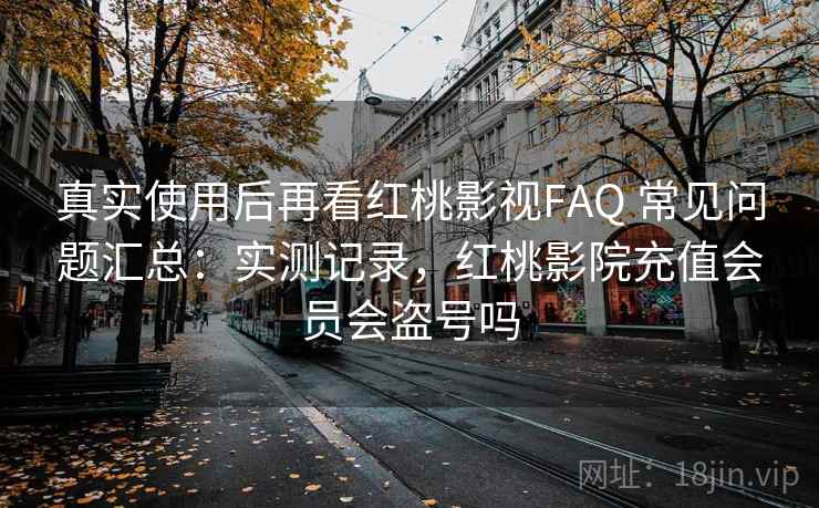 真实使用后再看红桃影视FAQ 常见问题汇总：实测记录，红桃影院充值会员会盗号吗