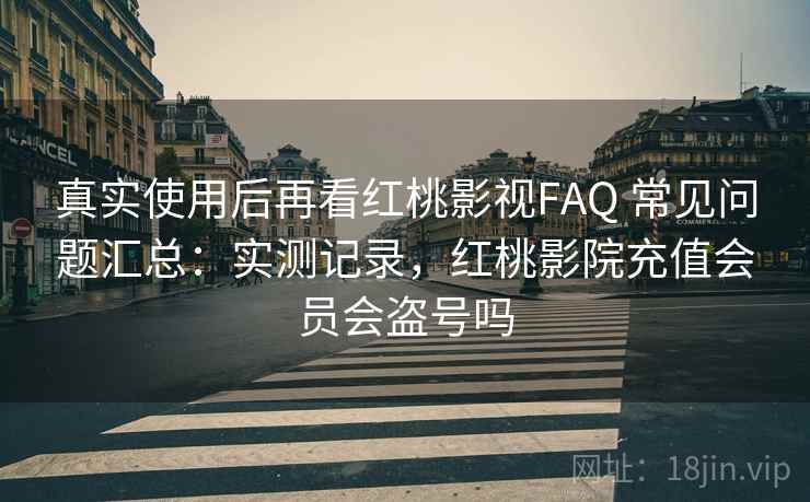 真实使用后再看红桃影视FAQ 常见问题汇总：实测记录，红桃影院充值会员会盗号吗