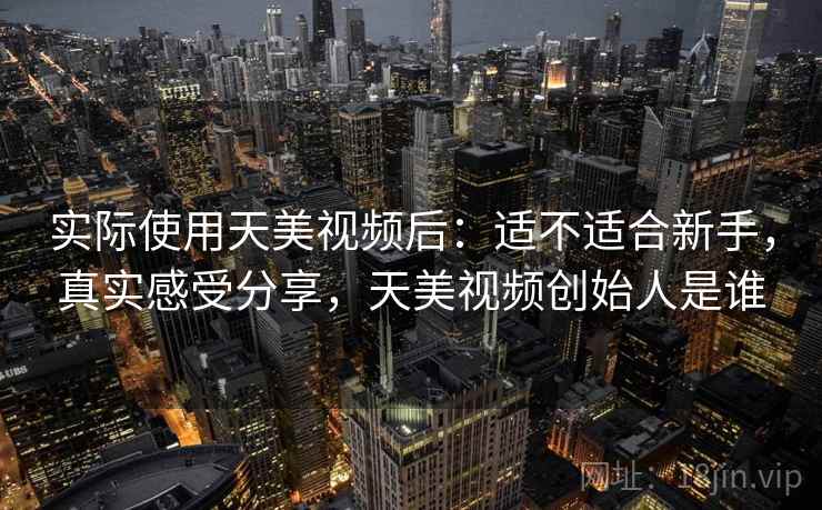 实际使用天美视频后：适不适合新手，真实感受分享，天美视频创始人是谁