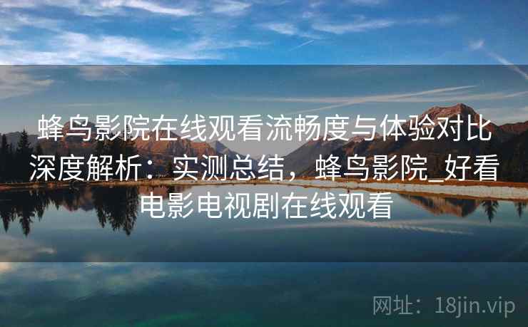蜂鸟影院在线观看流畅度与体验对比深度解析：实测总结，蜂鸟影院_好看电影电视剧在线观看