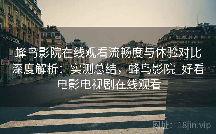 蜂鸟影院在线观看流畅度与体验对比深度解析：实测总结，蜂鸟影院_好看电影电视剧在线观看