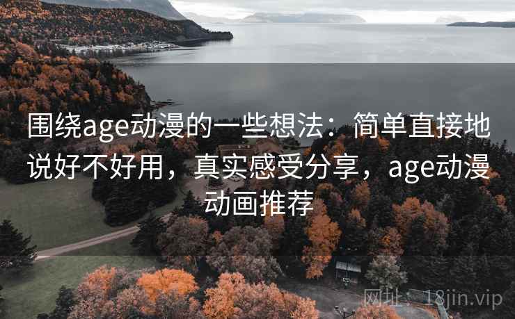 围绕age动漫的一些想法：简单直接地说好不好用，真实感受分享，age动漫动画推荐