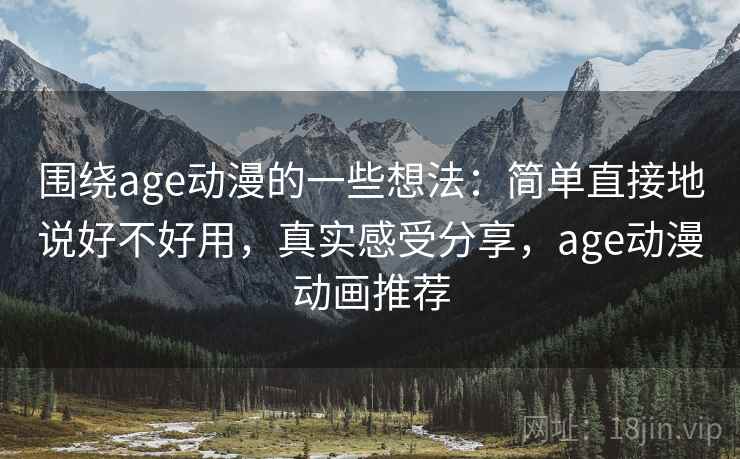 围绕age动漫的一些想法：简单直接地说好不好用，真实感受分享，age动漫动画推荐