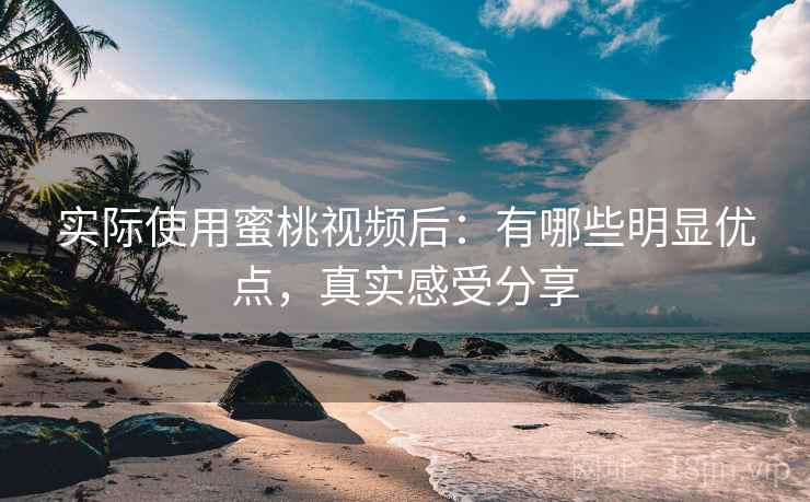 实际使用蜜桃视频后：有哪些明显优点，真实感受分享