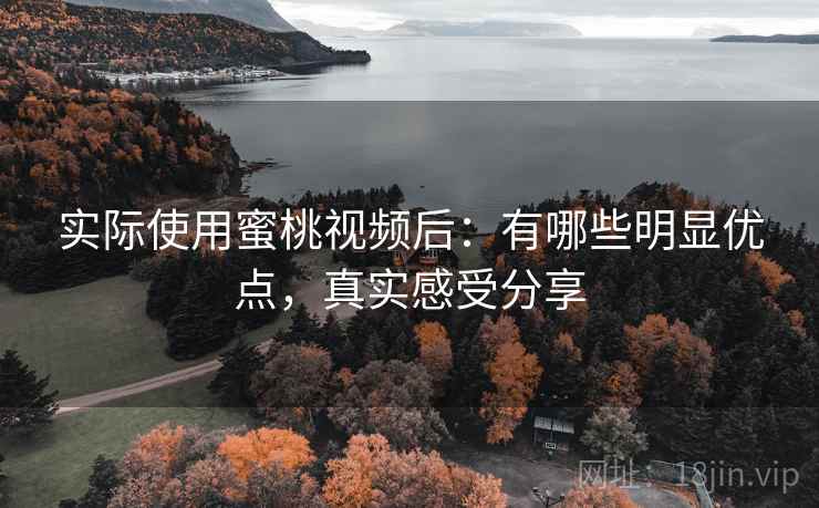 实际使用蜜桃视频后：有哪些明显优点，真实感受分享