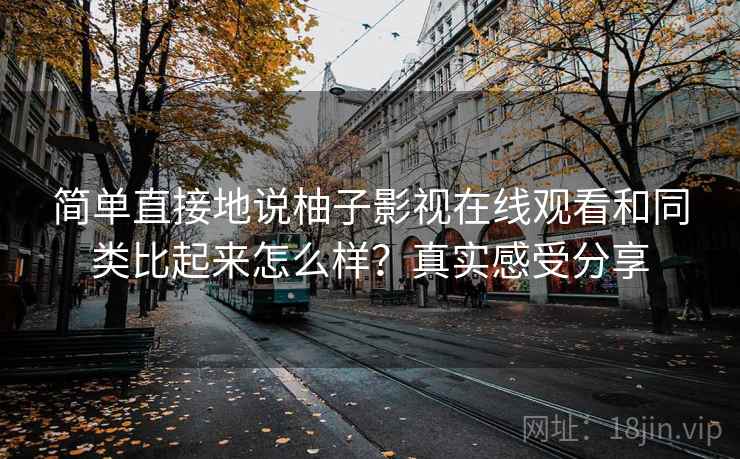 简单直接地说柚子影视在线观看和同类比起来怎么样？真实感受分享