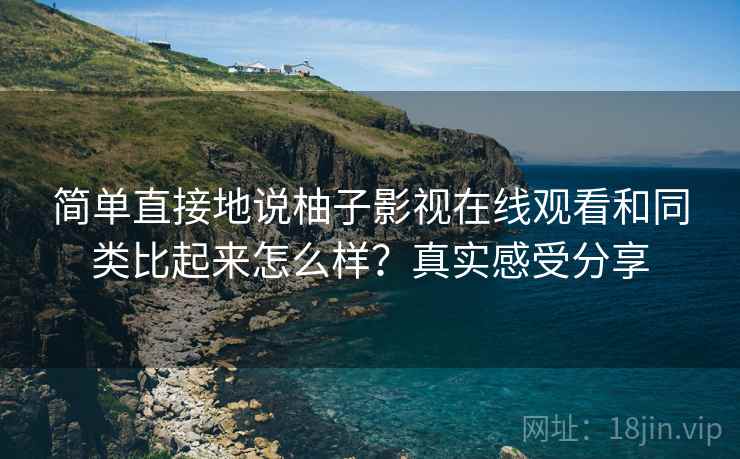 简单直接地说柚子影视在线观看和同类比起来怎么样？真实感受分享