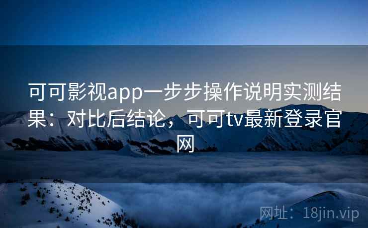 可可影视app一步步操作说明实测结果：对比后结论，可可tv最新登录官网