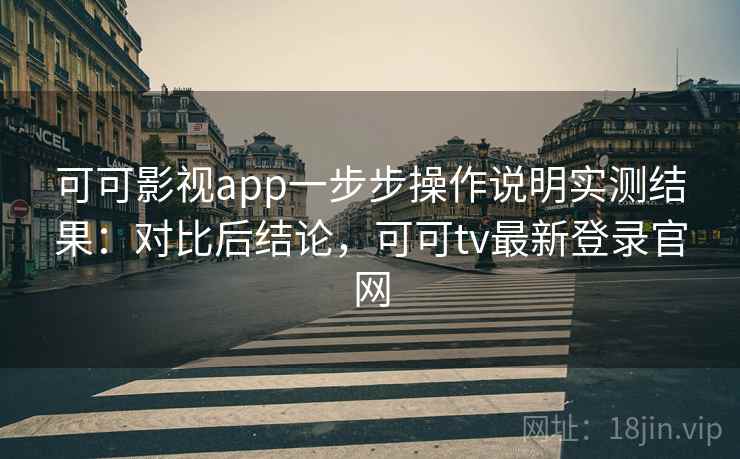 可可影视app一步步操作说明实测结果：对比后结论，可可tv最新登录官网