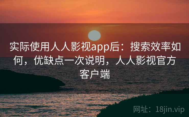 实际使用人人影视app后：搜索效率如何，优缺点一次说明，人人影视官方客户端