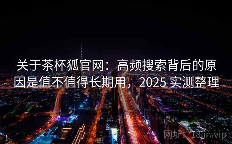 关于茶杯狐官网：高频搜索背后的原因是值不值得长期用，2025 实测整理