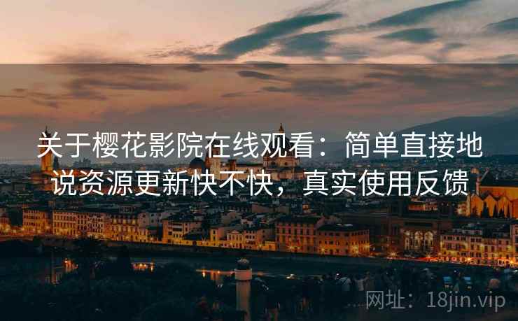 关于樱花影院在线观看：简单直接地说资源更新快不快，真实使用反馈