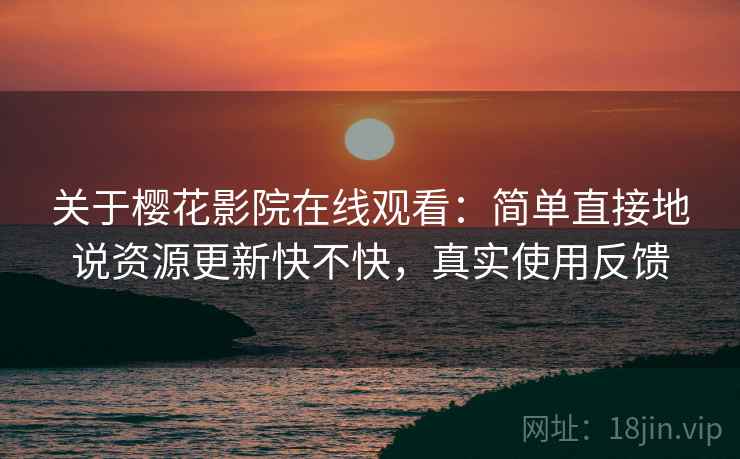 关于樱花影院在线观看：简单直接地说资源更新快不快，真实使用反馈