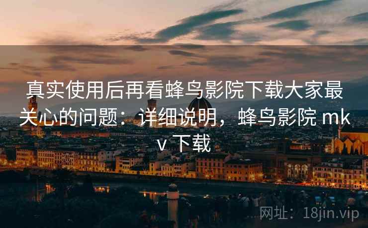 真实使用后再看蜂鸟影院下载大家最关心的问题：详细说明，蜂鸟影院 mkv 下载