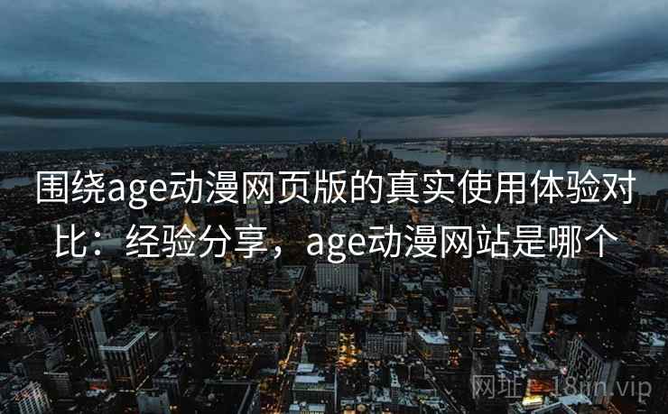 围绕age动漫网页版的真实使用体验对比：经验分享，age动漫网站是哪个