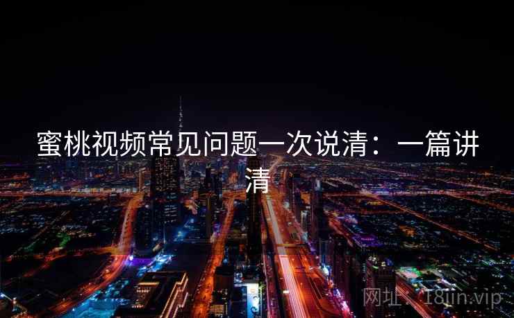 蜜桃视频常见问题一次说清：一篇讲清