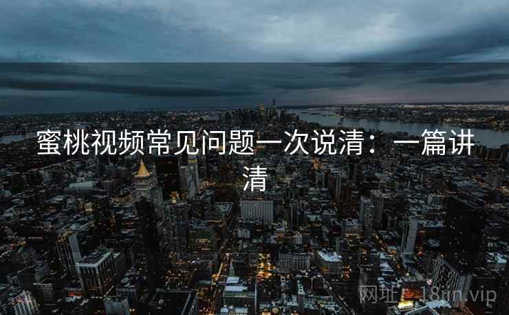 蜜桃视频常见问题一次说清：一篇讲清