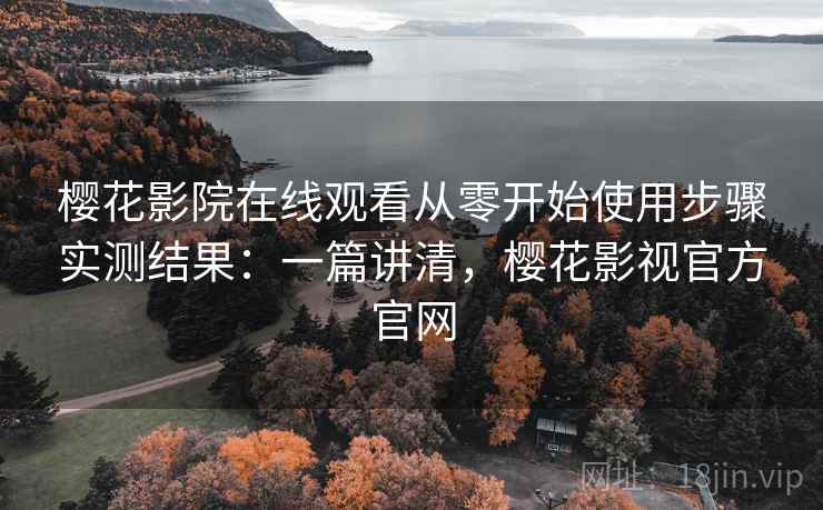 樱花影院在线观看从零开始使用步骤实测结果：一篇讲清，樱花影视官方官网