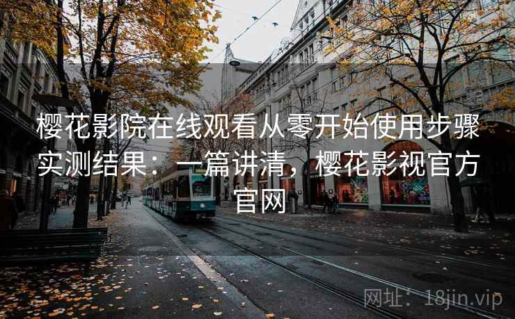 樱花影院在线观看从零开始使用步骤实测结果：一篇讲清，樱花影视官方官网