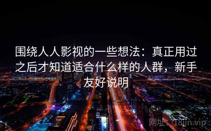 围绕人人影视的一些想法：真正用过之后才知道适合什么样的人群，新手友好说明