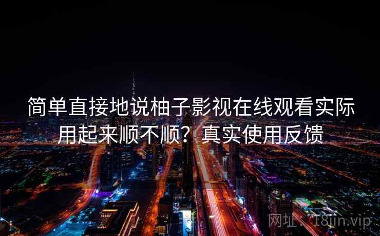 简单直接地说柚子影视在线观看实际用起来顺不顺？真实使用反馈