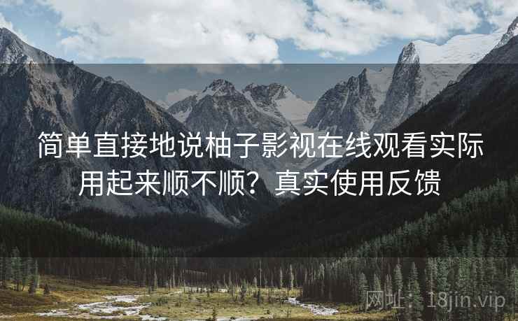 简单直接地说柚子影视在线观看实际用起来顺不顺？真实使用反馈