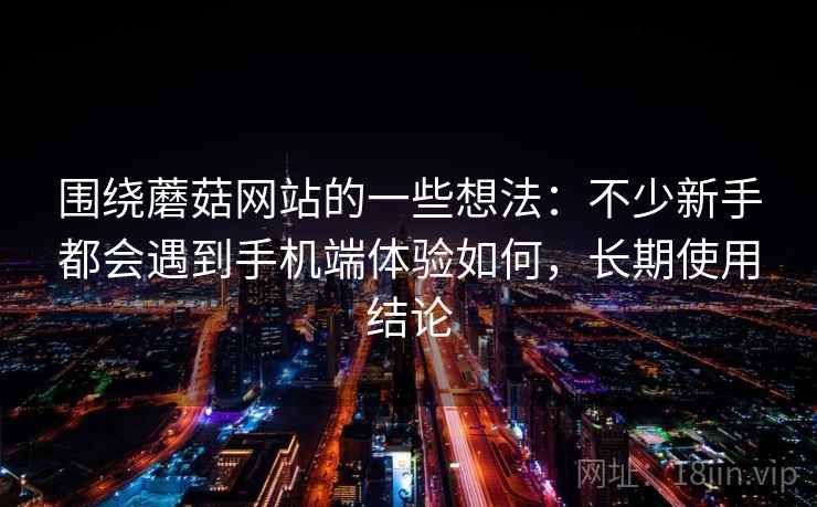 围绕蘑菇网站的一些想法：不少新手都会遇到手机端体验如何，长期使用结论